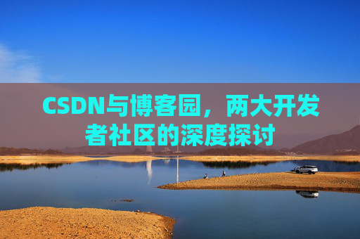 CSDN与博客园，两大开发者社区的深度探讨
